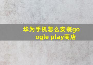 华为手机怎么安装google play商店